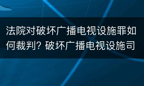 法院对破坏广播电视设施罪如何裁判? 破坏广播电视设施司法解释