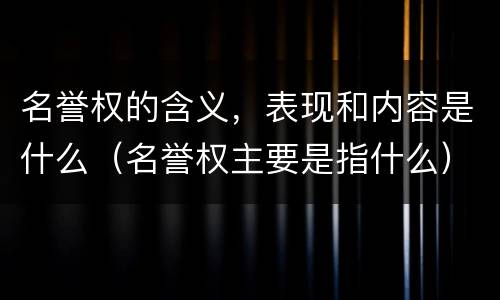 名誉权的含义，表现和内容是什么（名誉权主要是指什么）