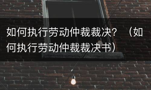 如何执行劳动仲裁裁决？（如何执行劳动仲裁裁决书）