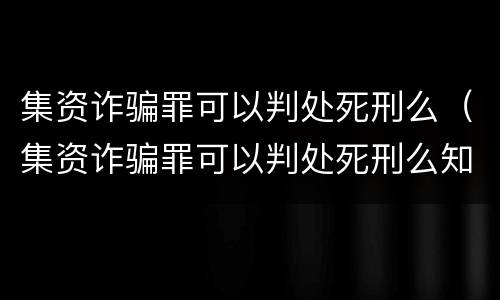 集资诈骗罪可以判处死刑么（集资诈骗罪可以判处死刑么知乎）