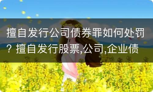 擅自发行公司债券罪如何处罚? 擅自发行股票,公司,企业债券罪量刑标准