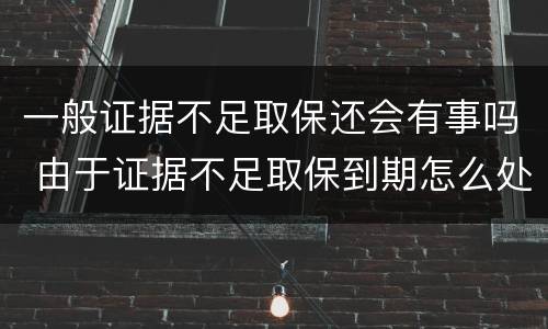 一般证据不足取保还会有事吗 由于证据不足取保到期怎么处理