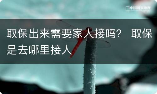 取保出来需要家人接吗？ 取保是去哪里接人