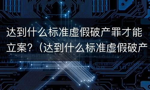达到什么标准虚假破产罪才能立案?（达到什么标准虚假破产罪才能立案侦查）