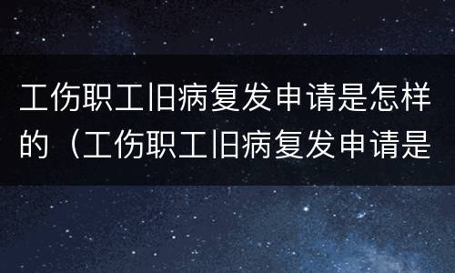 工伤职工旧病复发申请是怎样的（工伤职工旧病复发申请是怎样的流程）