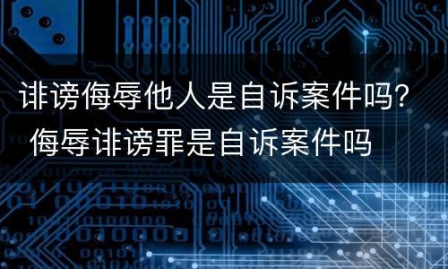 诽谤侮辱他人是自诉案件吗？ 侮辱诽谤罪是自诉案件吗