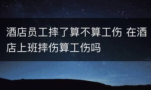 酒店员工摔了算不算工伤 在酒店上班摔伤算工伤吗