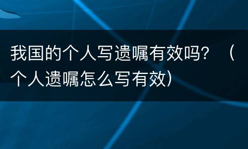 我国的个人写遗嘱有效吗？（个人遗嘱怎么写有效）