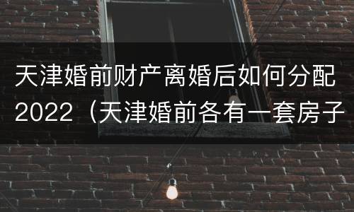 天津婚前财产离婚后如何分配2022（天津婚前各有一套房子婚后再买算二套吗）