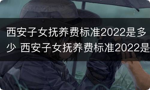 西安子女抚养费标准2022是多少 西安子女抚养费标准2022是多少岁