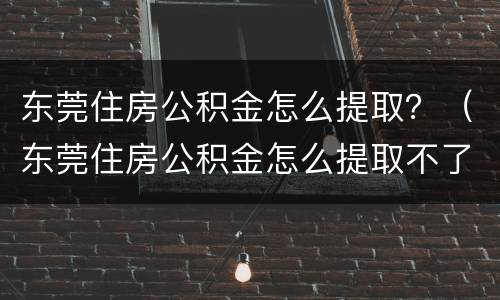 东莞住房公积金怎么提取？（东莞住房公积金怎么提取不了）