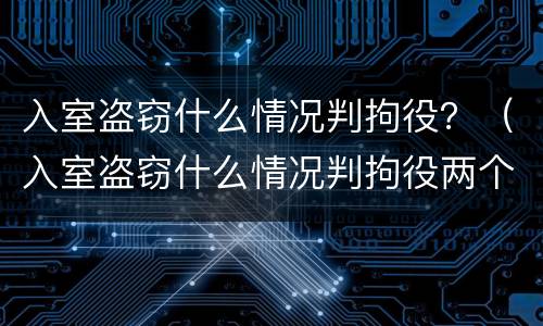 入室盗窃什么情况判拘役？（入室盗窃什么情况判拘役两个月）