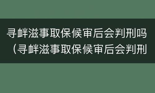 寻衅滋事取保候审后会判刑吗（寻衅滋事取保候审后会判刑吗）