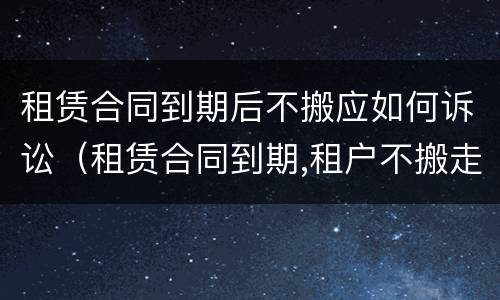 租赁合同到期后不搬应如何诉讼（租赁合同到期,租户不搬走怎么处理）