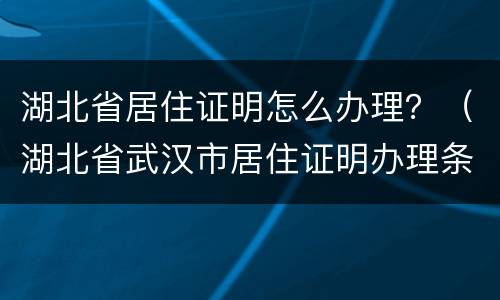 湖北省居住证明怎么办理？（湖北省武汉市居住证明办理条件）