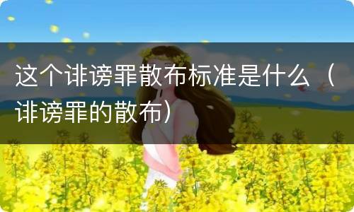 这个诽谤罪散布标准是什么（诽谤罪的散布）