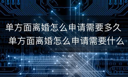 单方面离婚怎么申请需要多久 单方面离婚怎么申请需要什么资料