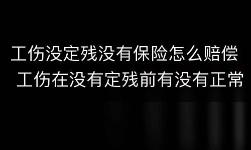 工伤没定残没有保险怎么赔偿 工伤在没有定残前有没有正常工资