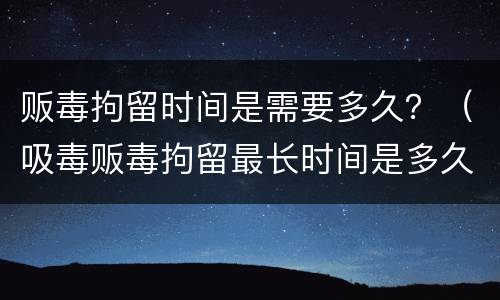 贩毒拘留时间是需要多久？（吸毒贩毒拘留最长时间是多久）