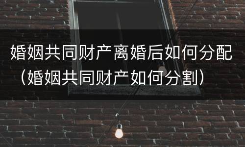 婚姻共同财产离婚后如何分配（婚姻共同财产如何分割）