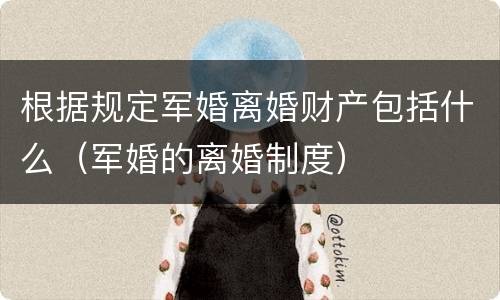 根据规定军婚离婚财产包括什么（军婚的离婚制度）