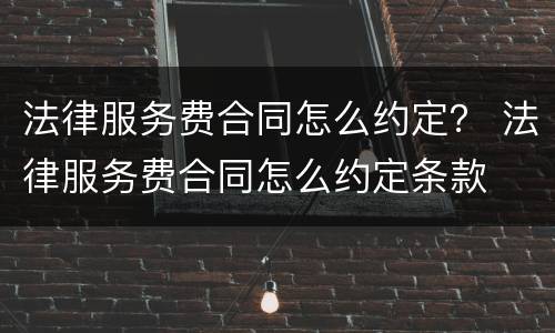 法律服务费合同怎么约定？ 法律服务费合同怎么约定条款