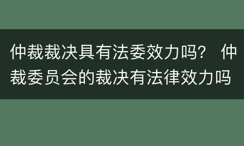 仲裁裁决具有法委效力吗？ 仲裁委员会的裁决有法律效力吗