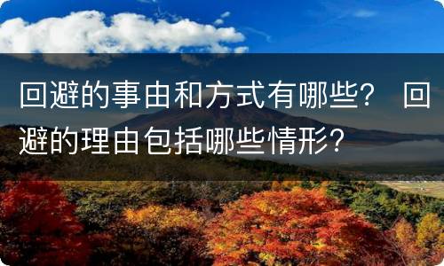 回避的事由和方式有哪些？ 回避的理由包括哪些情形?