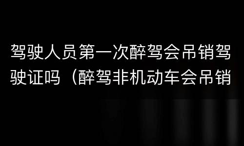 驾驶人员第一次醉驾会吊销驾驶证吗（醉驾非机动车会吊销驾驶证吗）