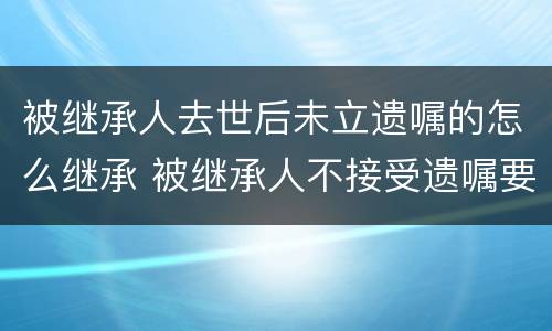 被继承人去世后未立遗嘱的怎么继承 被继承人不接受遗嘱要怎么处理