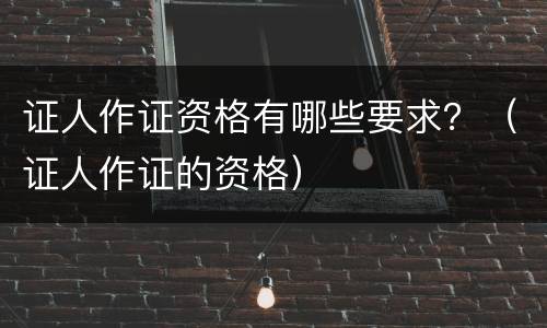 证人作证资格有哪些要求？（证人作证的资格）