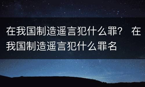 在我国制造遥言犯什么罪？ 在我国制造遥言犯什么罪名