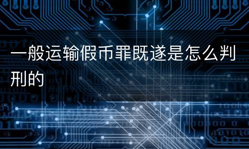 一般运输假币罪既遂是怎么判刑的
