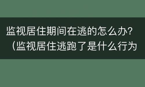 监视居住期间在逃的怎么办？（监视居住逃跑了是什么行为）