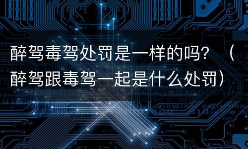 醉驾毒驾处罚是一样的吗？（醉驾跟毒驾一起是什么处罚）