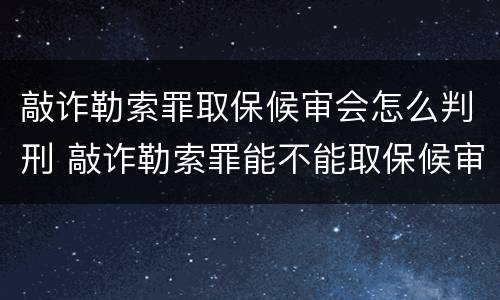 敲诈勒索罪取保候审会怎么判刑 敲诈勒索罪能不能取保候审