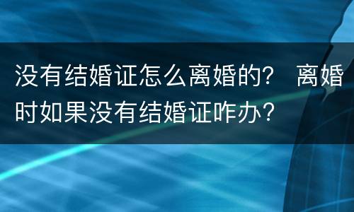 没有结婚证怎么离婚的？ 离婚时如果没有结婚证咋办?