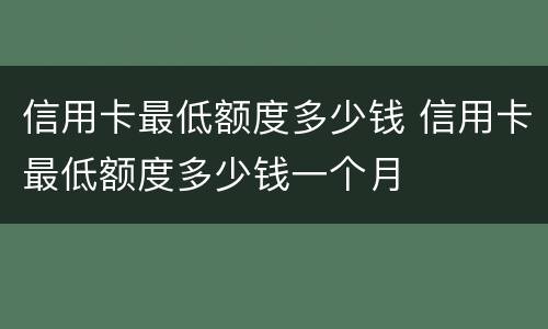 信用卡最低额度多少钱 信用卡最低额度多少钱一个月