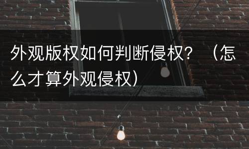 外观版权如何判断侵权？（怎么才算外观侵权）