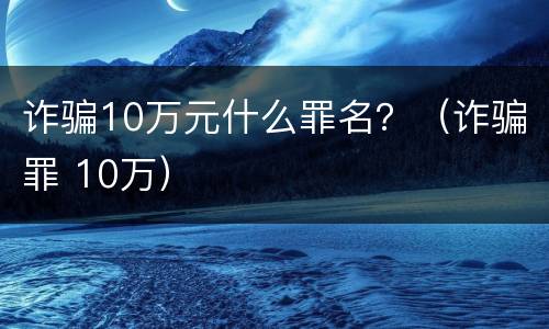 诈骗10万元什么罪名？（诈骗罪 10万）