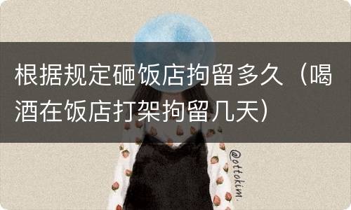根据规定砸饭店拘留多久（喝酒在饭店打架拘留几天）