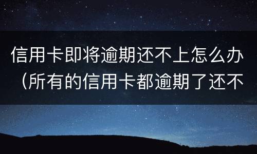 信用卡即将逾期还不上怎么办（所有的信用卡都逾期了还不上,怎么办）