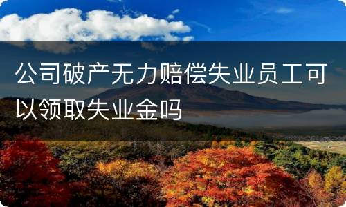 公司破产无力赔偿失业员工可以领取失业金吗