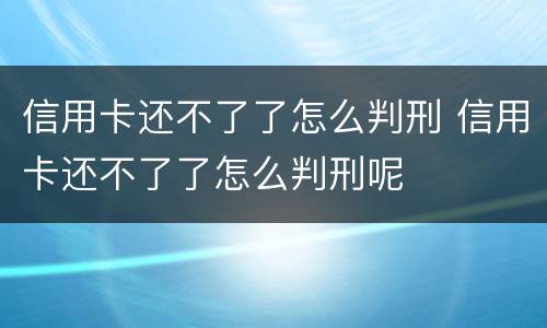 信用卡还不了了怎么判刑 信用卡还不了了怎么判刑呢