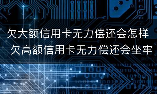 欠大额信用卡无力偿还会怎样 欠高额信用卡无力偿还会坐牢吗?