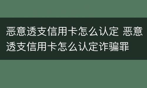 恶意透支信用卡怎么认定 恶意透支信用卡怎么认定诈骗罪