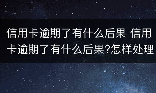 信用卡逾期了有什么后果 信用卡逾期了有什么后果?怎样处理好?