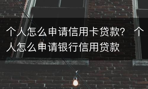 个人怎么申请信用卡贷款？ 个人怎么申请银行信用贷款