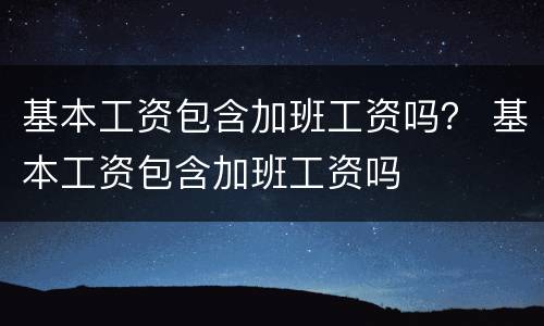 基本工资包含加班工资吗？ 基本工资包含加班工资吗