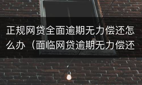 正规网贷全面逾期无力偿还怎么办（面临网贷逾期无力偿还怎么办）